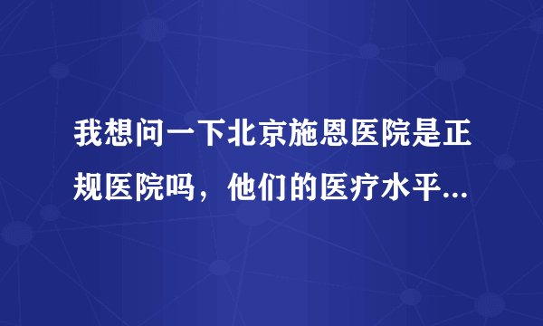 我想问一下北京施恩医院是正规医院吗，他们的医疗水平怎么样。