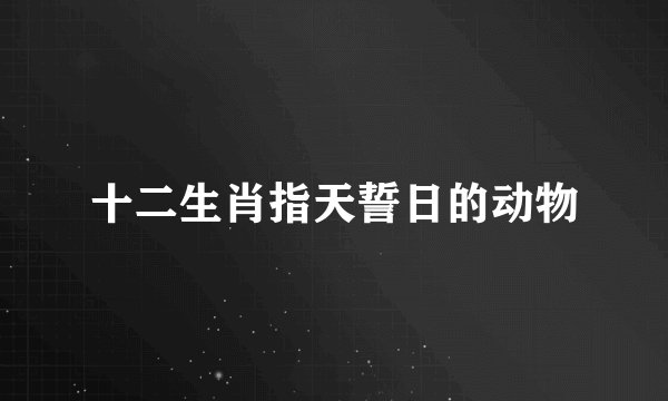 十二生肖指天誓日的动物