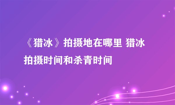 《猎冰》拍摄地在哪里 猎冰拍摄时间和杀青时间