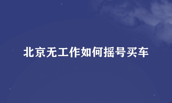 北京无工作如何摇号买车