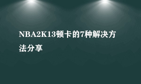 NBA2K13顿卡的7种解决方法分享