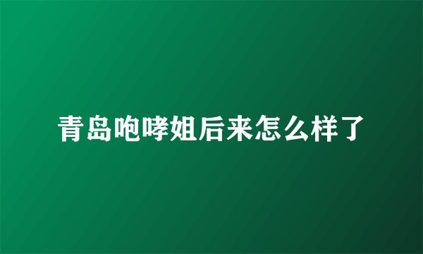 青岛咆哮姐后来怎么样了