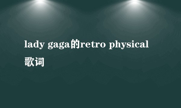 lady gaga的retro physical 歌词