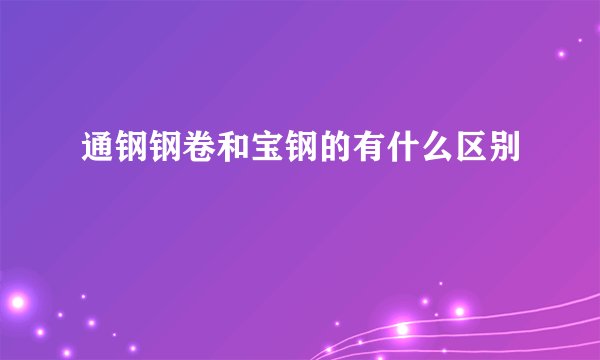 通钢钢卷和宝钢的有什么区别