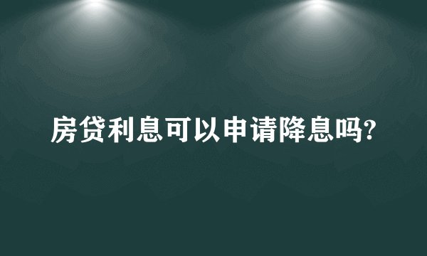 房贷利息可以申请降息吗?