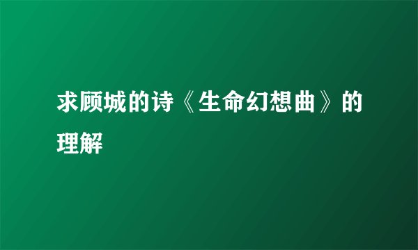 求顾城的诗《生命幻想曲》的理解