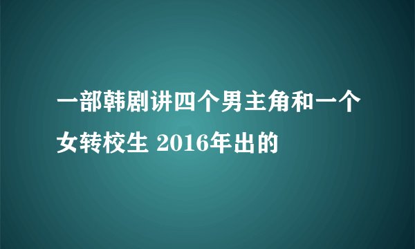 一部韩剧讲四个男主角和一个女转校生 2016年出的
