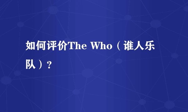 如何评价The Who（谁人乐队）？