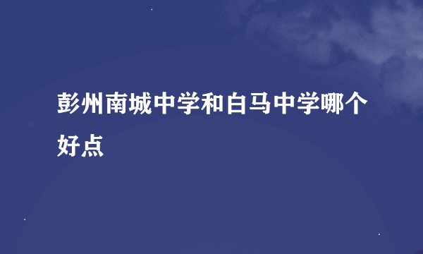 彭州南城中学和白马中学哪个好点