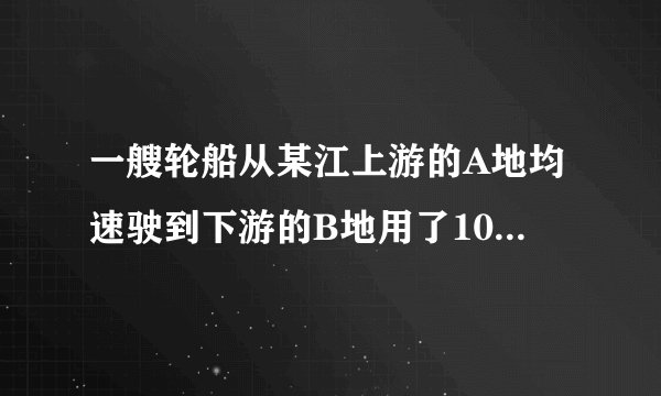 一艘轮船从某江上游的A地均速驶到下游的B地用了10h，从B地均速返回A地用了不到12h