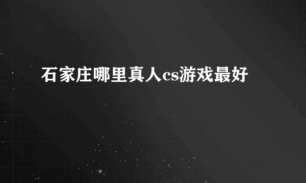 石家庄哪里真人cs游戏最好