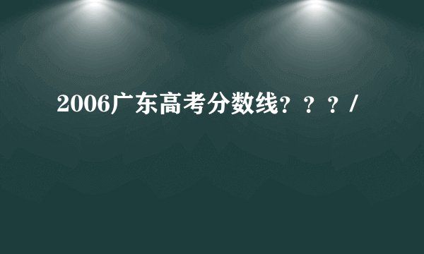 2006广东高考分数线？？？/