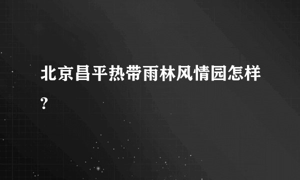 北京昌平热带雨林风情园怎样?