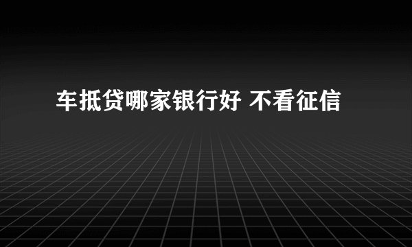 车抵贷哪家银行好 不看征信