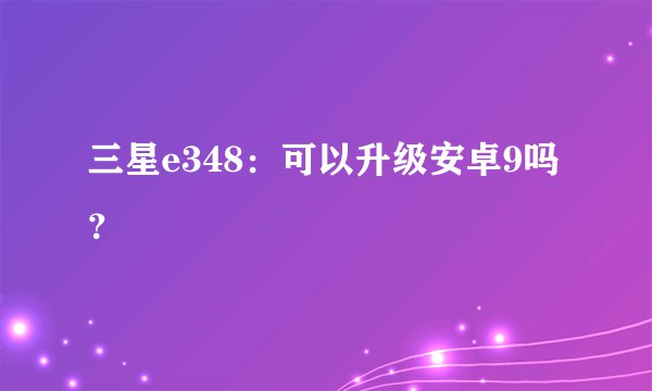 三星e348：可以升级安卓9吗？