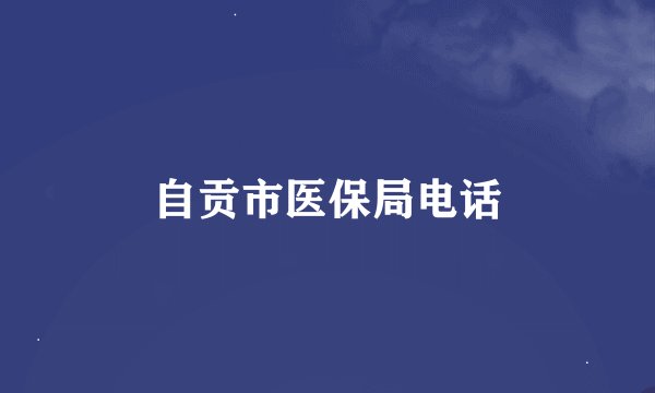 自贡市医保局电话