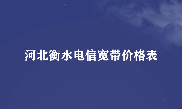 河北衡水电信宽带价格表