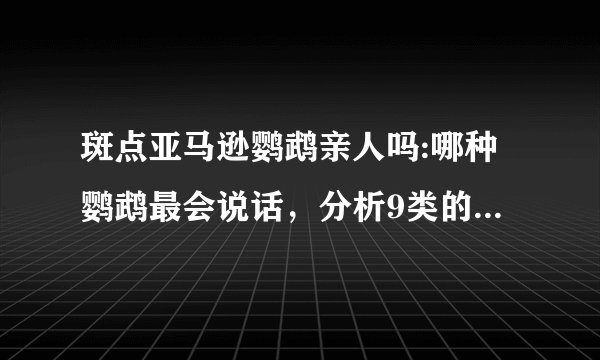 斑点亚马逊鹦鹉亲人吗:哪种鹦鹉最会说话，分析9类的鹦鹉说话能力？