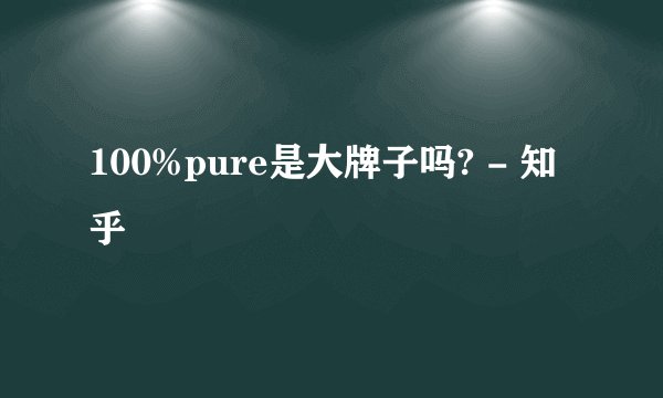 100%pure是大牌子吗? - 知乎