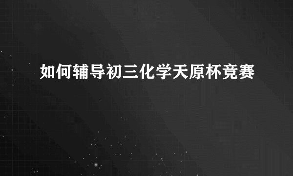 如何辅导初三化学天原杯竞赛