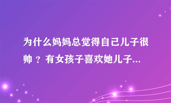 为什么妈妈总觉得自己儿子很帅 ？有女孩子喜欢她儿子就觉得很光荣…这是什么心理…其实也就一般啊。。