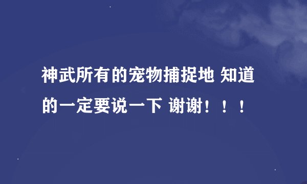 神武所有的宠物捕捉地 知道的一定要说一下 谢谢！！！