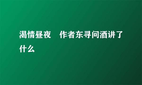 渴情昼夜 作者东寻问酒讲了什么