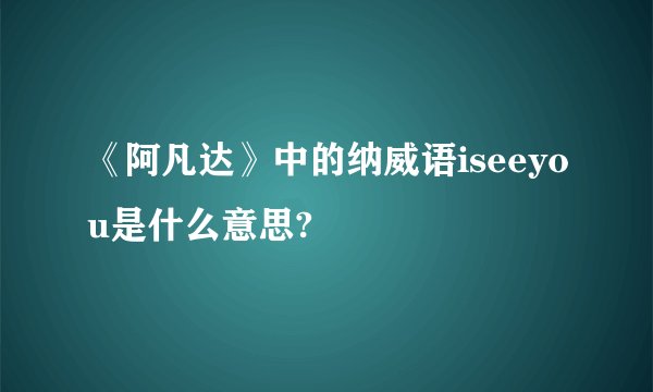 《阿凡达》中的纳威语iseeyou是什么意思?