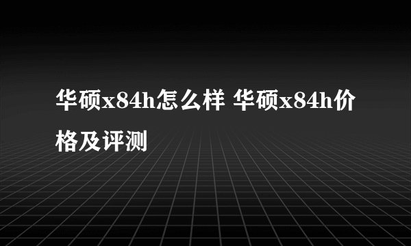 华硕x84h怎么样 华硕x84h价格及评测