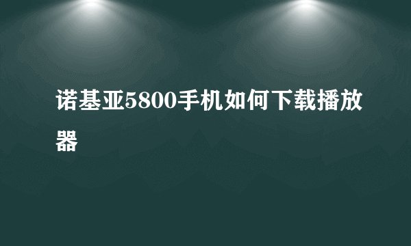 诺基亚5800手机如何下载播放器