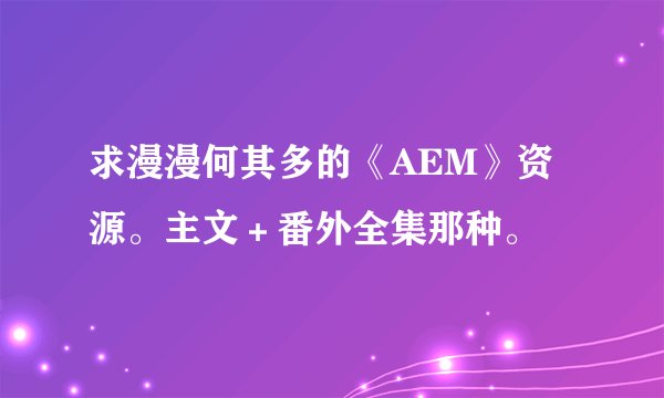 求漫漫何其多的《AEM》资源。主文＋番外全集那种。