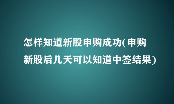 怎样知道新股申购成功(申购新股后几天可以知道中签结果)