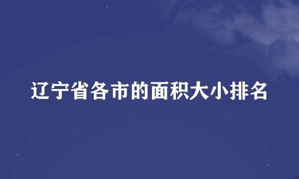 辽宁省各市的面积大小排名
