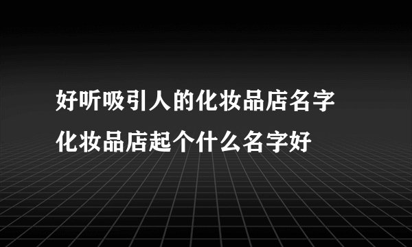 好听吸引人的化妆品店名字 化妆品店起个什么名字好