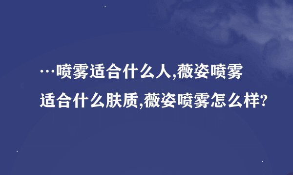 …喷雾适合什么人,薇姿喷雾适合什么肤质,薇姿喷雾怎么样?