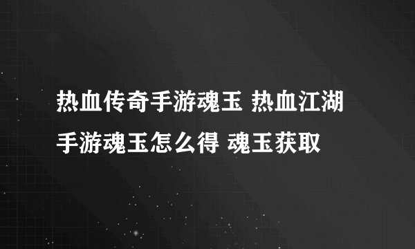 热血传奇手游魂玉 热血江湖手游魂玉怎么得 魂玉获取