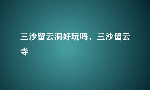 三沙留云洞好玩吗,三沙留云寺