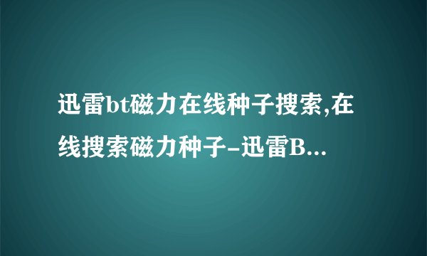 迅雷bt磁力在线种子搜索,在线搜索磁力种子-迅雷BT最佳选择