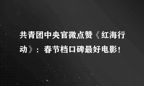 共青团中央官微点赞《红海行动》:春节档口碑最好电影!