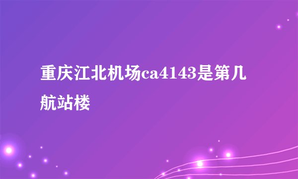 重庆江北机场ca4143是第几航站楼