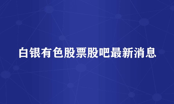 白银有色股票股吧最新消息