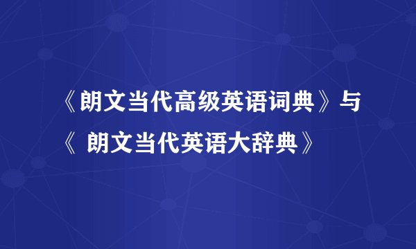 《朗文当代高级英语词典》与《 朗文当代英语大辞典》