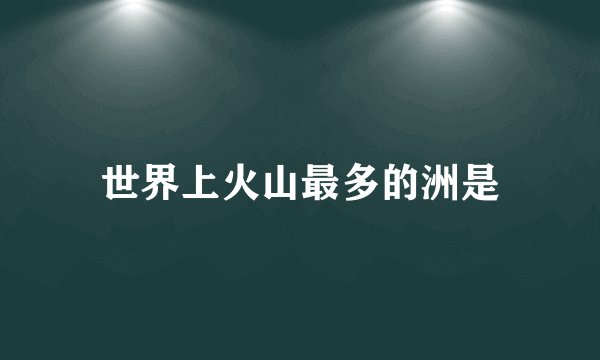 世界上火山最多的洲是
