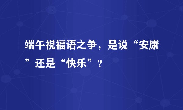端午祝福语之争，是说“安康”还是“快乐”？