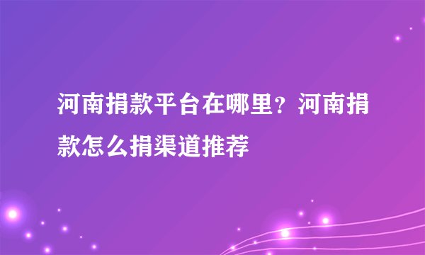 河南捐款平台在哪里？河南捐款怎么捐渠道推荐