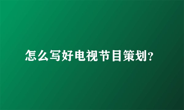 怎么写好电视节目策划？