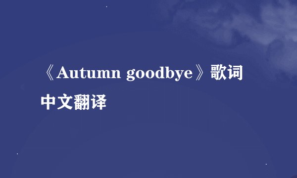 《Autumn goodbye》歌词中文翻译