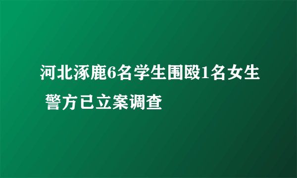 河北涿鹿6名学生围殴1名女生 警方已立案调查