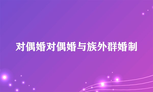 对偶婚对偶婚与族外群婚制