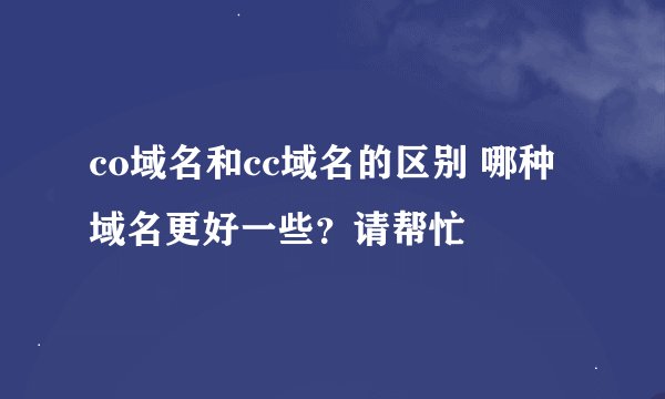 co域名和cc域名的区别 哪种域名更好一些？请帮忙